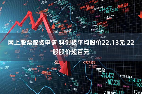 网上股票配资申请 科创板平均股价22.13元 22股股价超百元