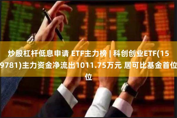 炒股杠杆低息申请 ETF主力榜 | 科创创业ETF(159781)主力资金净流出1011.75万元 居可比基金首位