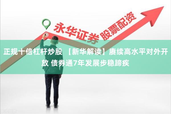 正规十倍杠杆炒股 【新华解读】赓续高水平对外开放 债券通7年发展步稳蹄疾