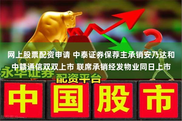 网上股票配资申请 中泰证券保荐主承销安乃达和中赣通信双双上市 联席承销经发物业同日上市