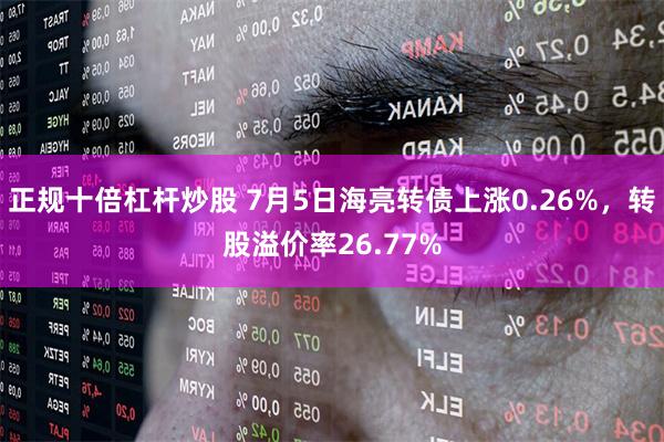 正规十倍杠杆炒股 7月5日海亮转债上涨0.26%，转股溢价率26.77%