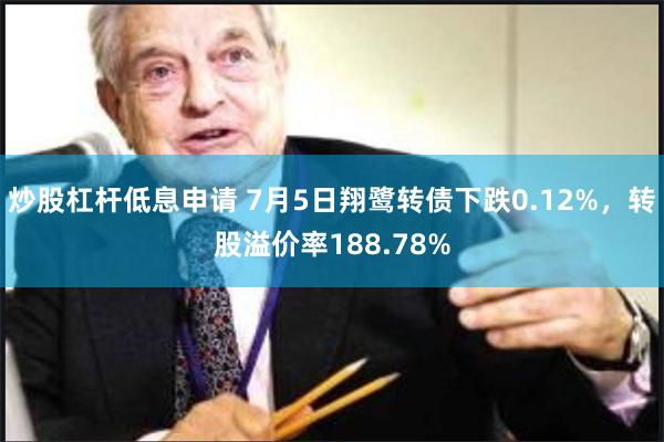 炒股杠杆低息申请 7月5日翔鹭转债下跌0.12%，转股溢价率188.78%
