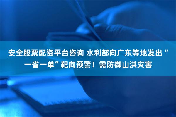 安全股票配资平台咨询 水利部向广东等地发出“一省一单”靶向预警！需防御山洪灾害