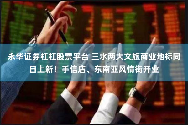 永华证券杠杠股票平台 三水两大文旅商业地标同日上新！手信店、东南亚风情街开业
