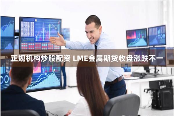 正规机构炒股配资 LME金属期货收盘涨跌不一