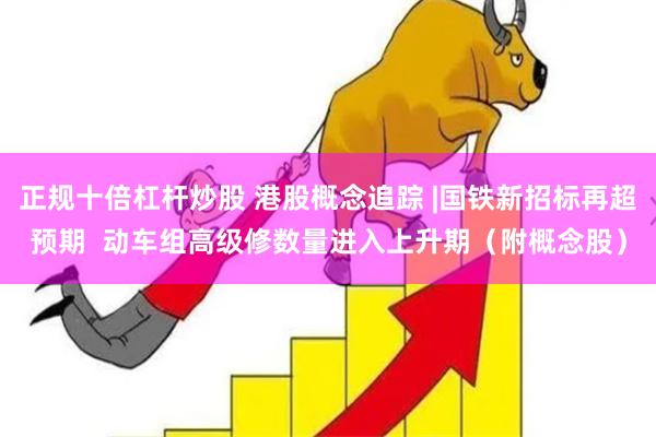 正规十倍杠杆炒股 港股概念追踪 |国铁新招标再超预期  动车组高级修数量进入上升期（附概念股）