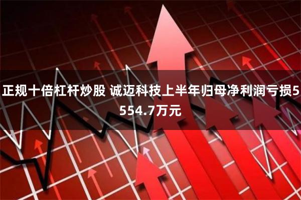 正规十倍杠杆炒股 诚迈科技上半年归母净利润亏损5554.7万元