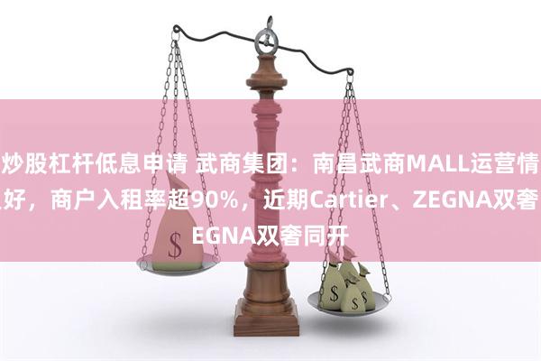 炒股杠杆低息申请 武商集团：南昌武商MALL运营情况良好，商户入租率超90%，近期Cartier、ZEGNA双奢同开