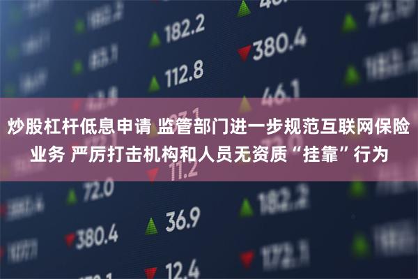 炒股杠杆低息申请 监管部门进一步规范互联网保险业务 严厉打击机构和人员无资质“挂靠”行为