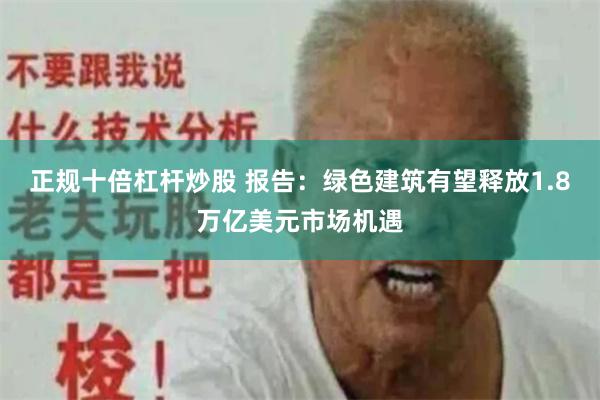 正规十倍杠杆炒股 报告：绿色建筑有望释放1.8万亿美元市场机遇