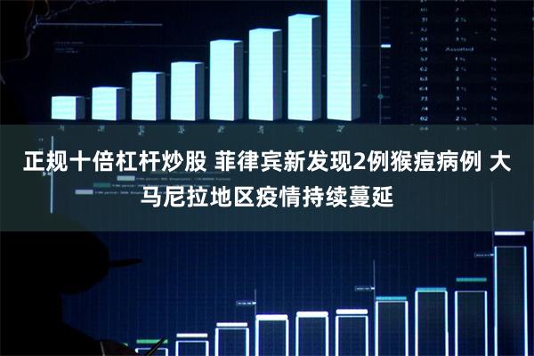 正规十倍杠杆炒股 菲律宾新发现2例猴痘病例 大马尼拉地区疫情持续蔓延