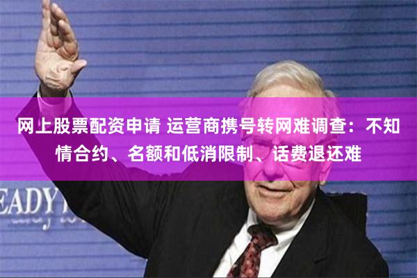 网上股票配资申请 运营商携号转网难调查：不知情合约、名额和低消限制、话费退还难