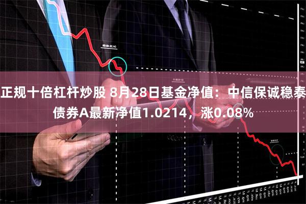 正规十倍杠杆炒股 8月28日基金净值：中信保诚稳泰债券A最新净值1.0214，涨0.08%