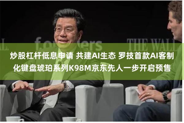炒股杠杆低息申请 共建AI生态 罗技首款AI客制化键盘琥珀系列K98M京东先人一步开启预售
