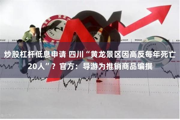 炒股杠杆低息申请 四川“黄龙景区因高反每年死亡20人”？官方：导游为推销商品编撰