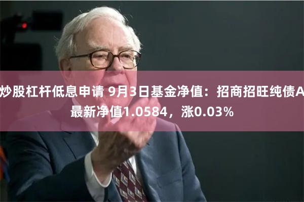 炒股杠杆低息申请 9月3日基金净值：招商招旺纯债A最新净值1.0584，涨0.03%