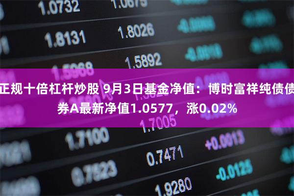 正规十倍杠杆炒股 9月3日基金净值：博时富祥纯债债券A最新净值1.0577，涨0.02%
