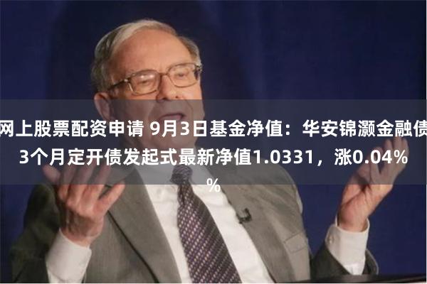 网上股票配资申请 9月3日基金净值：华安锦灏金融债3个月定开债发起式最新净值1.0331，涨0.04%