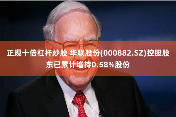 正规十倍杠杆炒股 华联股份(000882.SZ)控股股东已累计增持0.58%股份