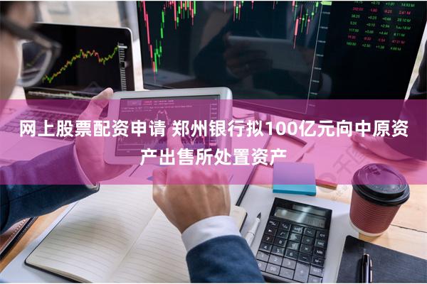 网上股票配资申请 郑州银行拟100亿元向中原资产出售所处置资产