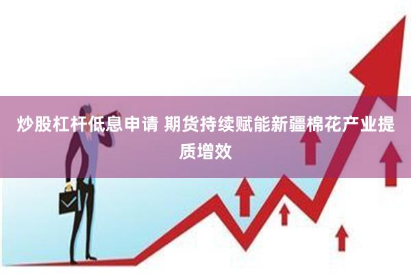 炒股杠杆低息申请 期货持续赋能新疆棉花产业提质增效