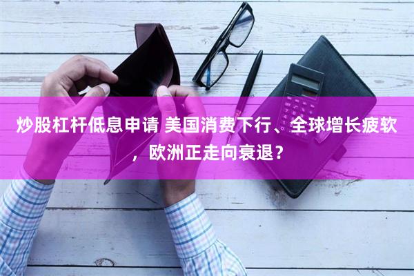 炒股杠杆低息申请 美国消费下行、全球增长疲软，欧洲正走向衰退？