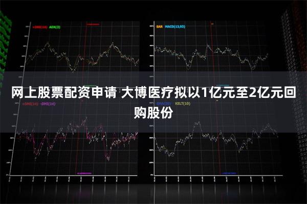 网上股票配资申请 大博医疗拟以1亿元至2亿元回购股份