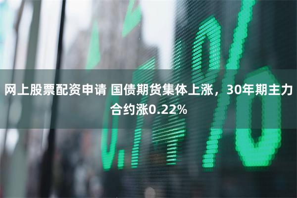 网上股票配资申请 国债期货集体上涨，30年期主力合约涨0.22%