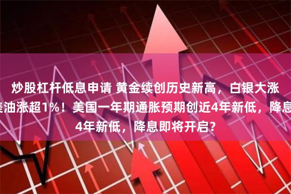 炒股杠杆低息申请 黄金续创历史新高，白银大涨！布油、美油涨超1%！美国一年期通胀预期创近4年新低，降息即将开启？