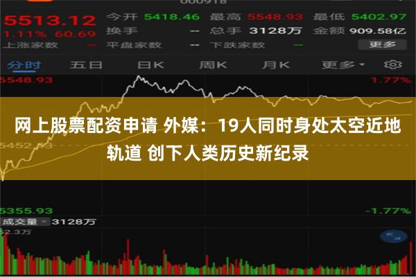 网上股票配资申请 外媒：19人同时身处太空近地轨道 创下人类历史新纪录