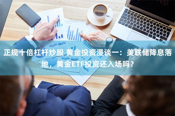 正规十倍杠杆炒股 黄金投资漫谈一：美联储降息落地，黄金ETF投资还入场吗？