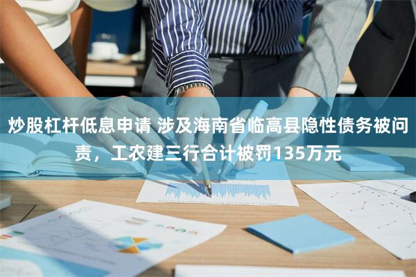 炒股杠杆低息申请 涉及海南省临高县隐性债务被问责，工农建三行合计被罚135万元