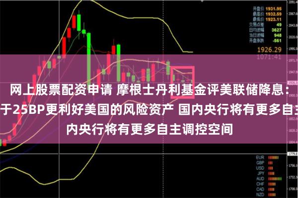 网上股票配资申请 摩根士丹利基金评美联储降息：50BP相对于25BP更利好美国的风险资产 国内央行将有更多自主调控空间
