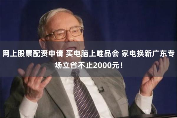 网上股票配资申请 买电脑上唯品会 家电换新广东专场立省不止2000元！