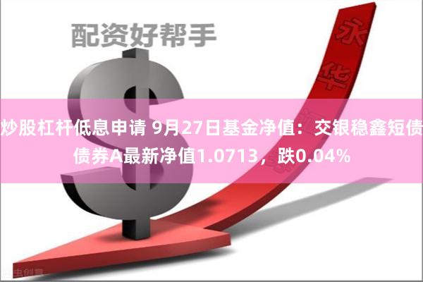 炒股杠杆低息申请 9月27日基金净值：交银稳鑫短债债券A最新净值1.0713，跌0.04%
