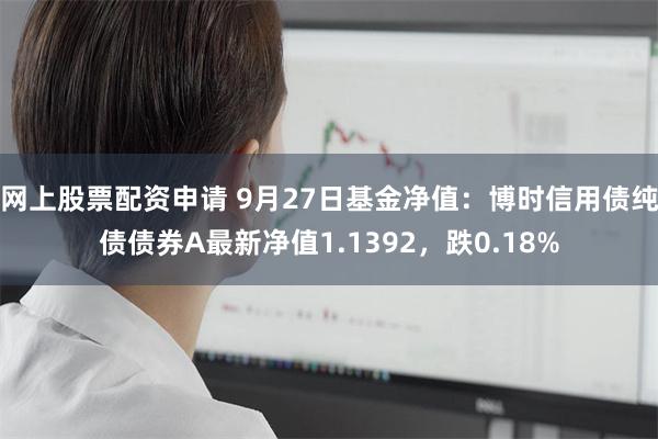 网上股票配资申请 9月27日基金净值：博时信用债纯债债券A最新净值1.1392，跌0.18%