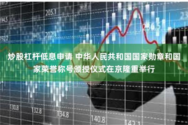炒股杠杆低息申请 中华人民共和国国家勋章和国家荣誉称号颁授仪式在京隆重举行