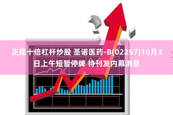 正规十倍杠杆炒股 圣诺医药-B(02257)10月3日上午短暂停牌 待刊发内幕消息