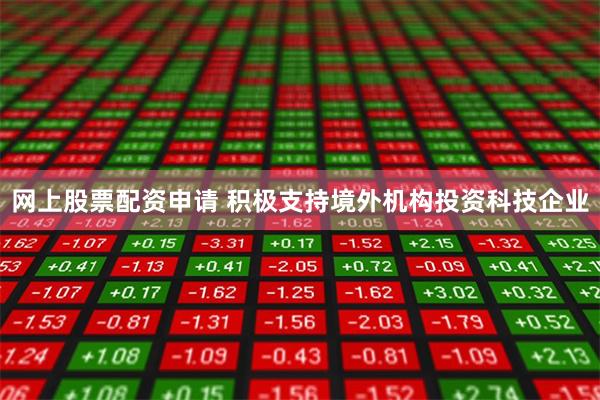 网上股票配资申请 积极支持境外机构投资科技企业