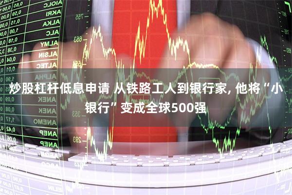 炒股杠杆低息申请 从铁路工人到银行家, 他将“小银行”变成全球500强