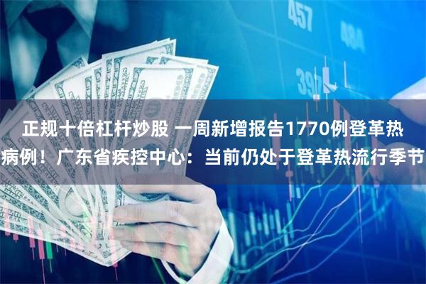 正规十倍杠杆炒股 一周新增报告1770例登革热病例！广东省疾控中心：当前仍处于登革热流行季节