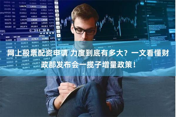 网上股票配资申请 力度到底有多大？一文看懂财政部发布会一揽子增量政策！