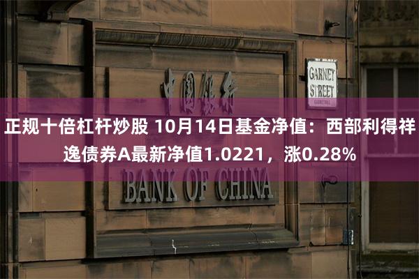 正规十倍杠杆炒股 10月14日基金净值：西部利得祥逸债券A最新净值1.0221，涨0.28%