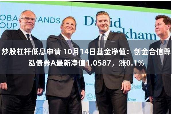 炒股杠杆低息申请 10月14日基金净值：创金合信尊泓债券A最新净值1.0587，涨0.1%