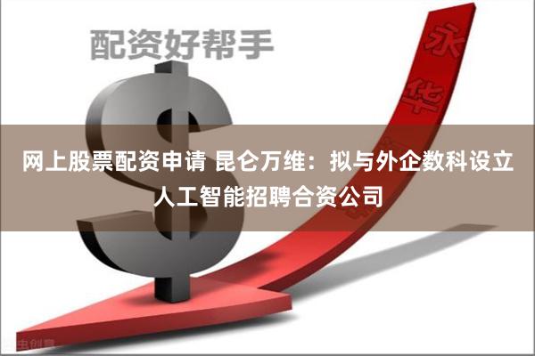 网上股票配资申请 昆仑万维：拟与外企数科设立人工智能招聘合资公司