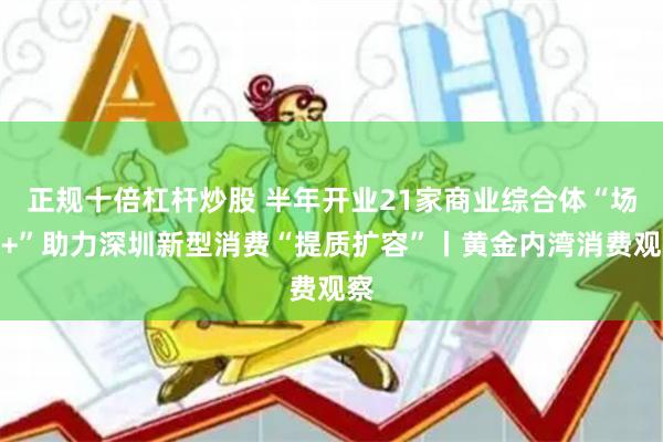 正规十倍杠杆炒股 半年开业21家商业综合体“场景+”助力深圳新型消费“提质扩容”丨黄金内湾消费观察