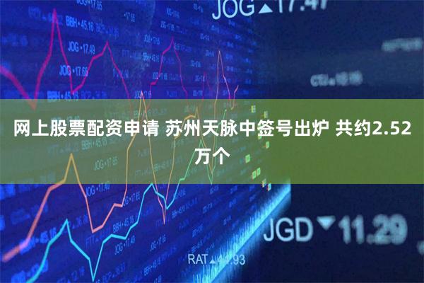 网上股票配资申请 苏州天脉中签号出炉 共约2.52万个