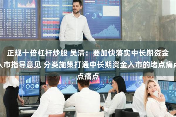 正规十倍杠杆炒股 吴清：要加快落实中长期资金入市指导意见 分类施策打通中长期资金入市的堵点痛点