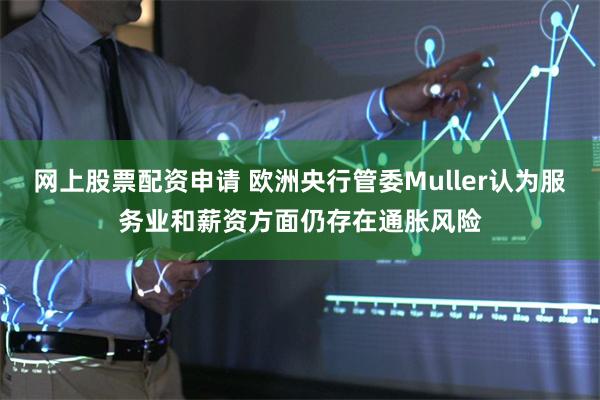网上股票配资申请 欧洲央行管委Muller认为服务业和薪资方面仍存在通胀风险