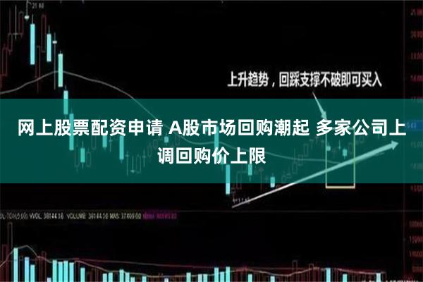 网上股票配资申请 A股市场回购潮起 多家公司上调回购价上限